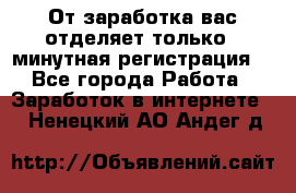 От заработка вас отделяет только 5 минутная регистрация  - Все города Работа » Заработок в интернете   . Ненецкий АО,Андег д.